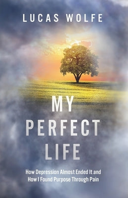 My Perfect Life: How Depression Almost Ended It and How I Found Purpose Through Pain by Wolfe, Lucas