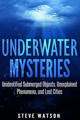 Underwater Mysteries: Unidentified Submerged Objects, Unexplained Phenomena, and Lost Cities by Watson, Steve