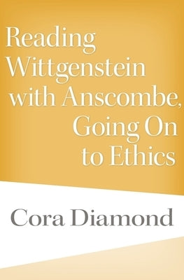 Reading Wittgenstein with Anscombe, Going on to Ethics by Diamond, Cora