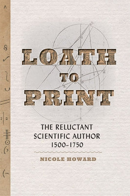 Loath to Print: The Reluctant Scientific Author, 1500-1750 by Howard, Nicole