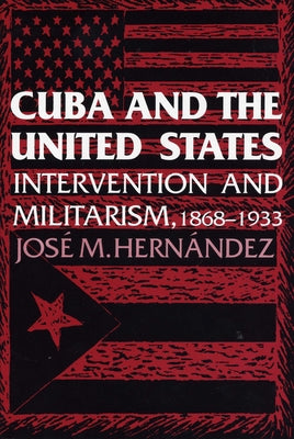 Cuba and the United States: Intervention and Militarism, 1868-1933 by Hernández, Jose M.