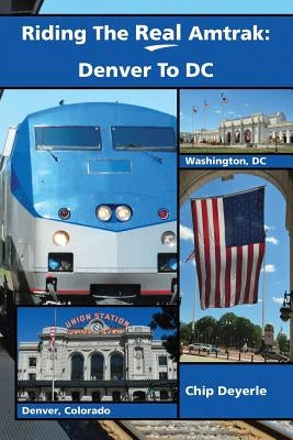 Riding The Real Amtrak: Denver To DC: What You Need To Know When Traveling By Amtrak Between Denver and D.C. by Deyerle, Chip