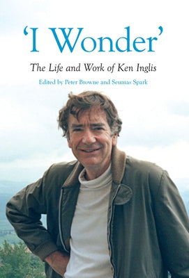 'I Wonder': The Life and Work of Ken Inglis by Browne, Peter