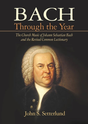 Bach Through the Year: The Church Music of Johann Sebastian Bach and Revised Common Lectionary by Setterlund, John S.