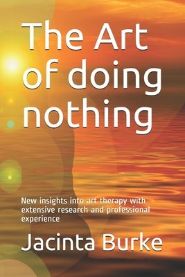 The Art of doing nothing: New insights into the art therapy with extencive reserach and professional experience by Burke, Jacinta