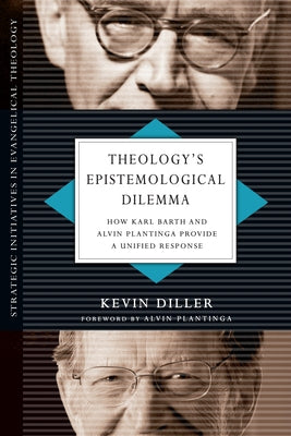 Theology's Epistemological Dilemma: How Karl Barth and Alvin Plantinga Provide a Unified Response by Diller, Kevin