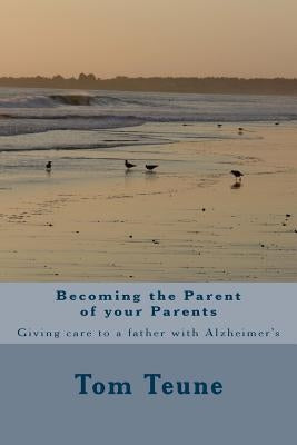 Becoming the Parent of your Parents: Giving care to a Father with Alzheimer's by Teune, Tom