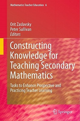 Constructing Knowledge for Teaching Secondary Mathematics: Tasks to Enhance Prospective and Practicing Teacher Learning by Zaslavsky, Orit