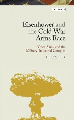 Eisenhower and the Cold War Arms Race: 'Open Skies' and the Military-Industrial Complex by Bury, Helen