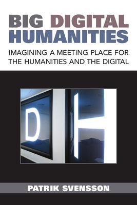 Big Digital Humanities: Imagining a Meeting Place for the Humanities and the Digital by Svensson, Patrik
