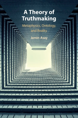 A Theory of Truthmaking: Metaphysics, Ontology, and Reality by Asay, Jamin