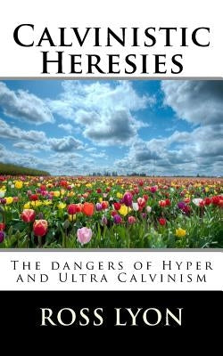 Calvinistic Heresies: The dangers of Hyper and Ultra Calvinism by Lyon Ph. D., Ross