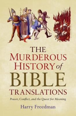 The Murderous History of Bible Translations: Power, Conflict, and the Quest for Meaning by Freedman, Harry