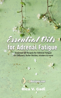 Essential Oils for Adrenal Fatigue: Essential Oil Recipes for Adrenal Fatigue for Diffusers, Roller Bottles, Inhalers & more by Gadi, Rica V.