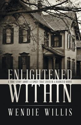 Enlightened Within: A True Story About a Family That Lived in a Haunted House by Willis, Wendie