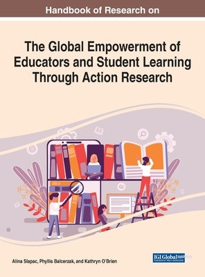 Handbook of Research on the Global Empowerment of Educators and Student Learning Through Action Research by Slapac, Alina
