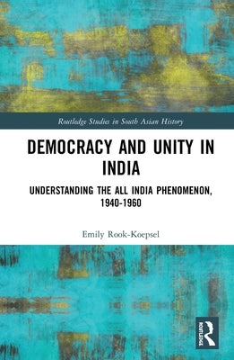 Democracy and Unity in India: Understanding the All India Phenomenon, 1940-1960 by Rook-Koepsel, Emily
