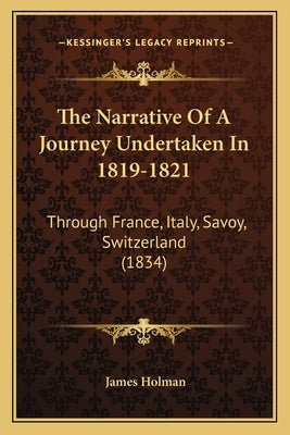 The Narrative Of A Journey Undertaken In 1819-1821: Through France, Italy, Savoy, Switzerland (1834) by Holman, James