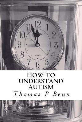How to Understand Autism by Benn, Thomas P.