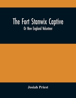 The Fort Stanwix Captive, Or New England Volunteer, Being The Extraordinary Life And Adventures Of Isaac Hubbell Among The Indians Of Canada And The W by Priest, Josiah