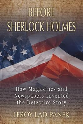 Before Sherlock Holmes: How Magazines and Newspapers Invented the Detective Story by Panek, Leroy Lad