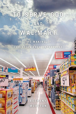 To Serve God and Wal-Mart: The Making of Christian Free Enterprise by Moreton, Bethany