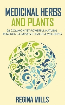 Medicinal Herbs and Plants: 28 Common Yet Powerful Natural Remedies To Improve Health & Wellbeing by Mills, Regina