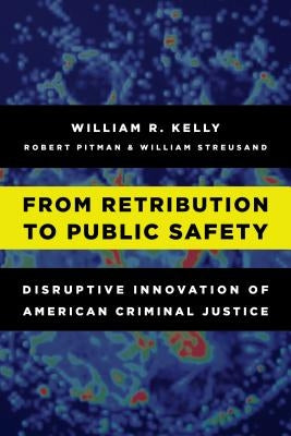 From Retribution to Public Safety: Disruptive Innovation of American Criminal Justice by Kelly, William R.