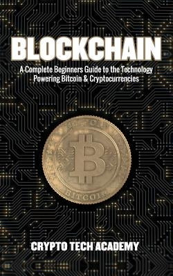 Blockchain: A Complete Beginners Guide to the Technology Powering Bitcoin & Cryptocurrencies by Academy, Crypto Tech