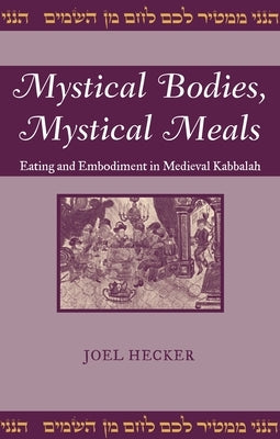 Mystical Bodies, Mystical Meals: Eating and Embodiment in Medieval Kabbalah by Hecker, Joel