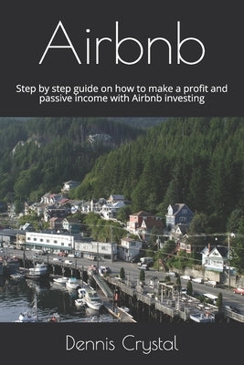 Airbnb: Step by step guide on how to make a profit and passive income with Airbnb investing by Crystal, Dennis