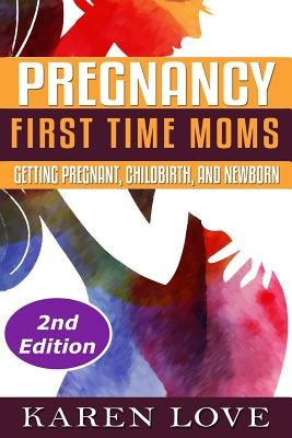 Pregnancy: First Time Moms- Getting Pregnant, Childbirth, and Newborn by Love, Karen