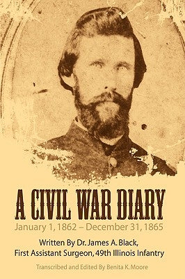A Civil War Diary: Written by Dr. James A. Black, First Assistant Surgeon, 49th Illinois Infantry by Black, James a.