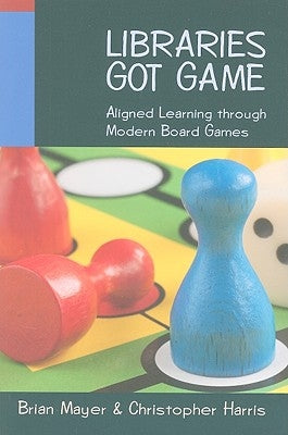 Libraries Got Game: Aligned Learning Through Modern Board Games by Mayer, Brian