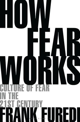 How Fear Works: Culture of Fear in the Twenty-First Century by Furedi, Frank