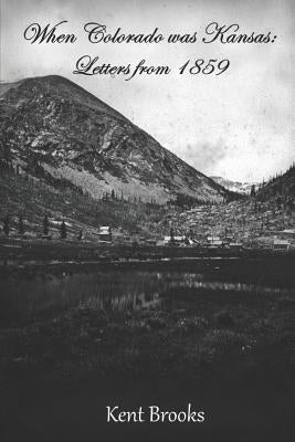 When Colorado Was Kansas: Letters from 1859 by Brooks, Kent