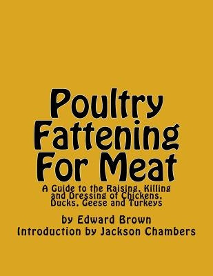 Poultry Fattening For Meat: A Guide to the Raising, Killing and Dressing of Chickens, Ducks, Geese and Turkeys by Chambers, Jackson