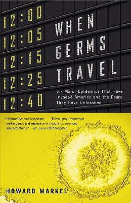 When Germs Travel: Six Major Epidemics That Have Invaded America and the Fears They Have Unleashed by Markel, Howard