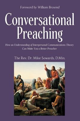 Conversational Preaching: How an Understanding of Interpersonal Communications Theory Can Make You a Better Preacher by Sowards Dmin, The Rev Dr Mike