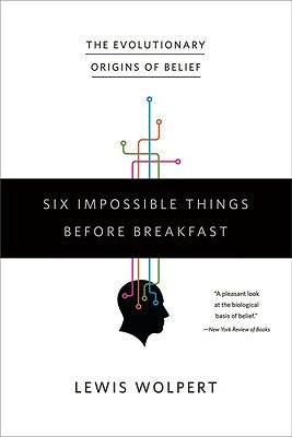 Six Impossible Things Before Breakfast: The Evolutionary Origins of Belief by Wolpert, Lewis
