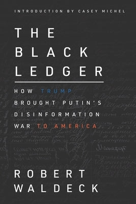 The Black Ledger: How Trump Brought Putin's Disinformation War to America by Michel, Casey