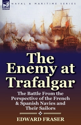 The Enemy at Trafalgar: the Battle From the Perspective of the French & Spanish Navies and Their Sailors by Fraser, Edward