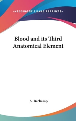 Blood and its Third Anatomical Element by Bechamp, A.