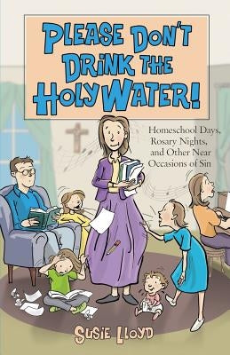 Please Don't Drink the Holy Water!: Homeschool Days, Rosary Nights, and Other Near Occasions of Sin by Lloyd, Susie