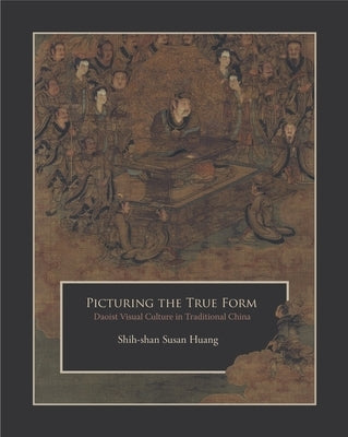 Picturing the True Form: Daoist Visual Culture in Traditional China by Huang, Shih-Shan Susan