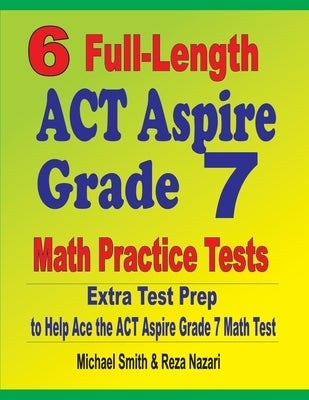 6 Full-Length ACT Aspire Grade 7 Math Practice Tests: Extra Test Prep to Help Ace the ACT Aspire Grade 7 Math Test by Smith, Michael