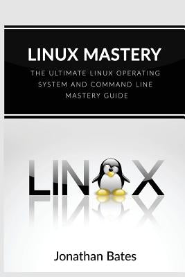 Linux Mastery: The Ultimate Linux Operating System and Command Line Mastery by Bates, Jonathan