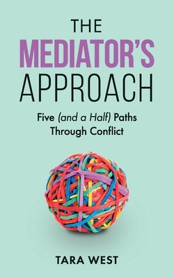 The Mediator's Approach: Five (and a Half) Paths Through Conflict by West, Tara