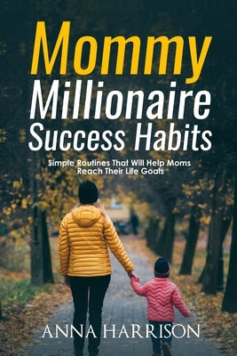 Mommy Millionaire Success Habits: Simple Routines That Will Help Moms Reach Their Life Goals by Harrison, Anna