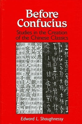 Before Confucius: Studies in the Creation of the Chinese Classics by Shaughnessy, Edward L.